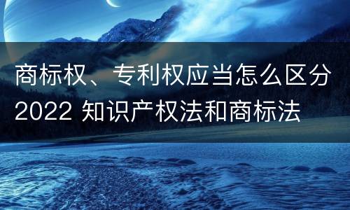 商标权、专利权应当怎么区分2022 知识产权法和商标法