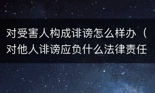 对受害人构成诽谤怎么样办（对他人诽谤应负什么法律责任）