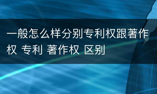 一般怎么样分别专利权跟著作权 专利 著作权 区别