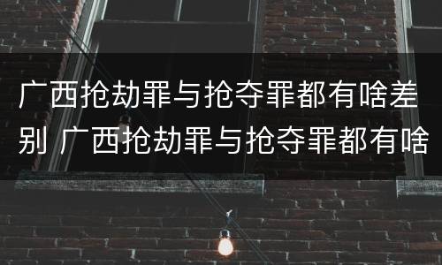 广西抢劫罪与抢夺罪都有啥差别 广西抢劫罪与抢夺罪都有啥差别呢