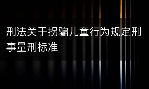 刑法关于拐骗儿童行为规定刑事量刑标准