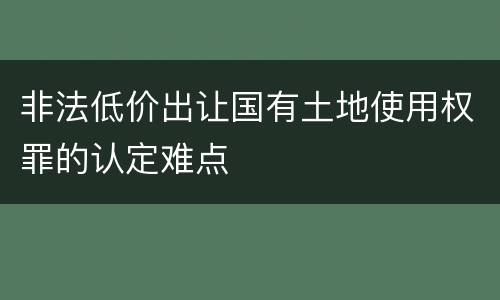 非法低价出让国有土地使用权罪的认定难点