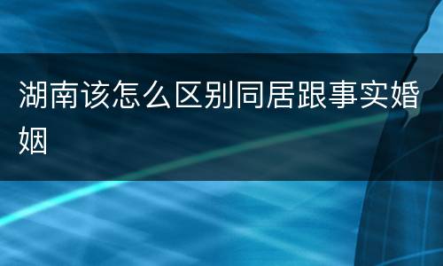 湖南该怎么区别同居跟事实婚姻