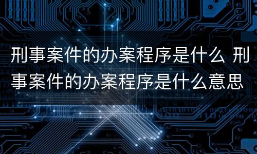 刑事案件的办案程序是什么 刑事案件的办案程序是什么意思