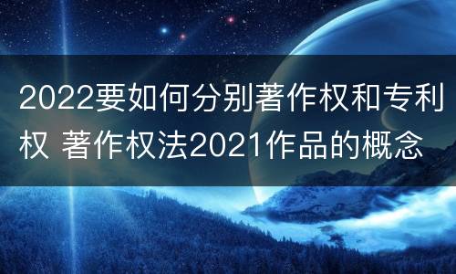 2022要如何分别著作权和专利权 著作权法2021作品的概念