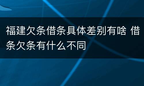 福建欠条借条具体差别有啥 借条欠条有什么不同