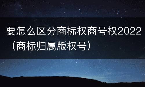 要怎么区分商标权商号权2022（商标归属版权号）