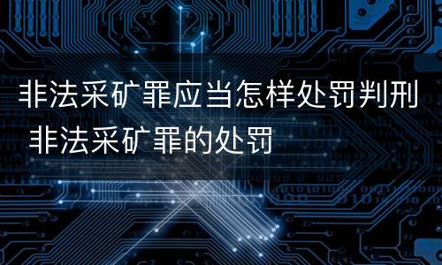 非法采矿罪应当怎样处罚判刑 非法采矿罪的处罚