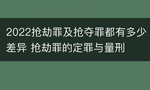 2022抢劫罪及抢夺罪都有多少差异 抢劫罪的定罪与量刑