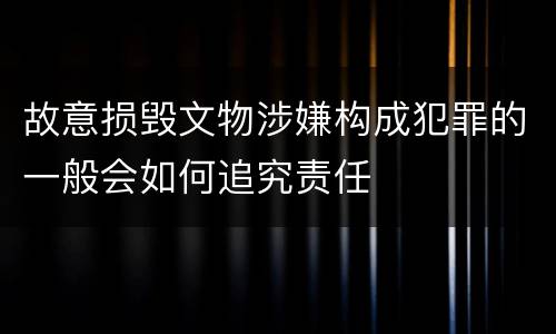 故意损毁文物涉嫌构成犯罪的一般会如何追究责任