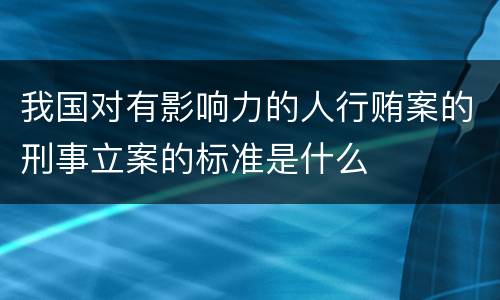 我国对有影响力的人行贿案的刑事立案的标准是什么