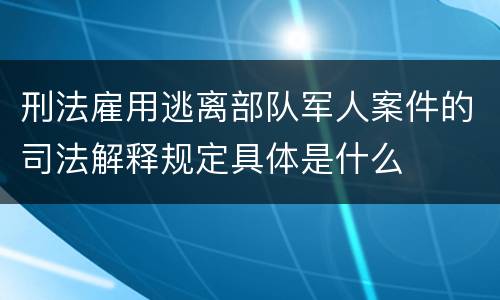 刑法雇用逃离部队军人案件的司法解释规定具体是什么