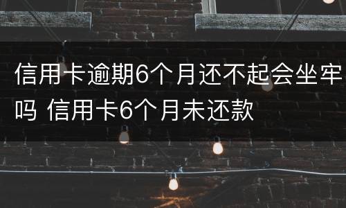 信用卡逾期6个月还不起会坐牢吗 信用卡6个月未还款