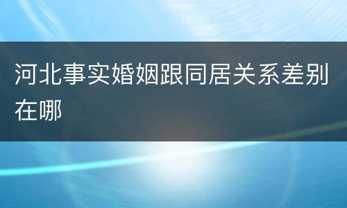 河北事实婚姻跟同居关系差别在哪