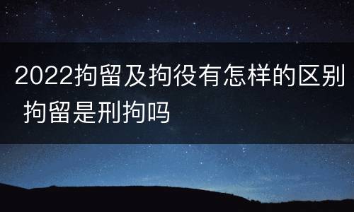 2022拘留及拘役有怎样的区别 拘留是刑拘吗