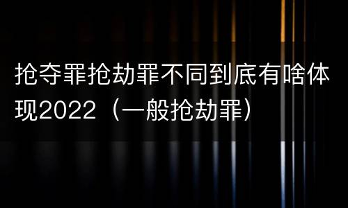 抢夺罪抢劫罪不同到底有啥体现2022（一般抢劫罪）