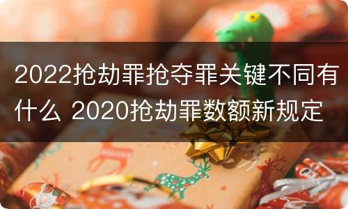 2022抢劫罪抢夺罪关键不同有什么 2020抢劫罪数额新规定