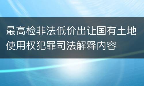 最高检非法低价出让国有土地使用权犯罪司法解释内容