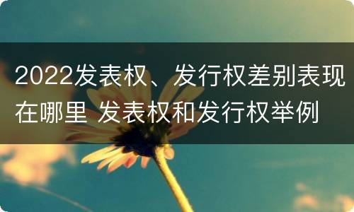 2022发表权、发行权差别表现在哪里 发表权和发行权举例