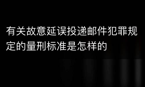 有关故意延误投递邮件犯罪规定的量刑标准是怎样的