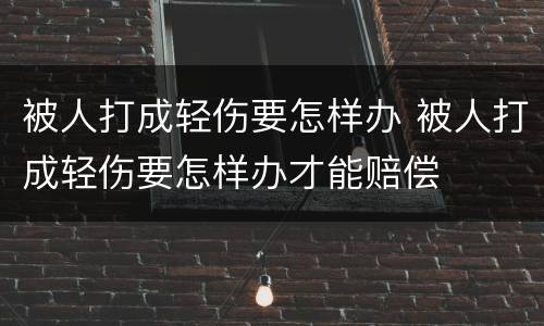 被人打成轻伤要怎样办 被人打成轻伤要怎样办才能赔偿