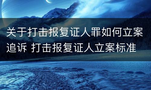 关于打击报复证人罪如何立案追诉 打击报复证人立案标准