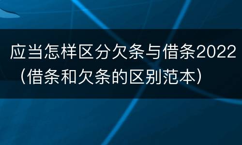 应当怎样区分欠条与借条2022（借条和欠条的区别范本）