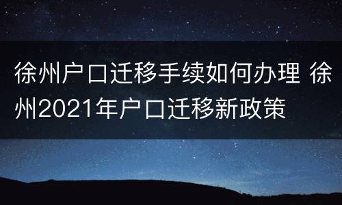 徐州户口迁移手续如何办理 徐州2021年户口迁移新政策