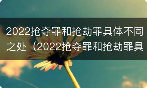 2022抢夺罪和抢劫罪具体不同之处（2022抢夺罪和抢劫罪具体不同之处有哪些）