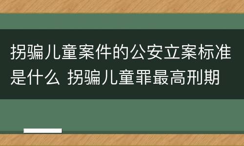 拐骗儿童案件的公安立案标准是什么 拐骗儿童罪最高刑期