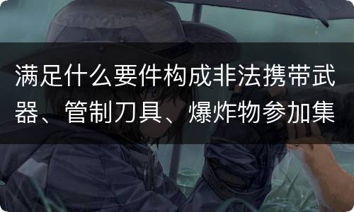 满足什么要件构成非法携带武器、管制刀具、爆炸物参加集会、游行、示威罪