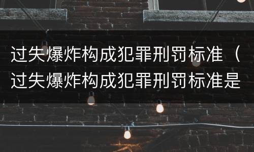 过失爆炸构成犯罪刑罚标准（过失爆炸构成犯罪刑罚标准是多少）