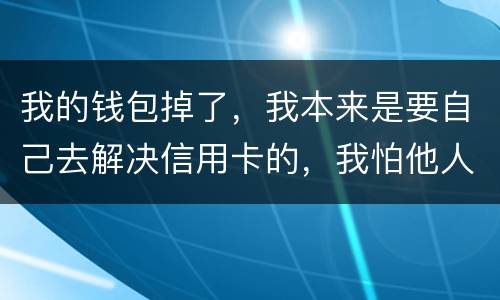 我的钱包掉了，我本来是要自己去解决信用卡的，我怕他人拿我的资料去解决信用卡