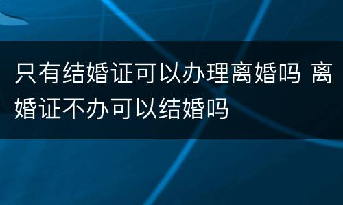 只有结婚证可以办理离婚吗 离婚证不办可以结婚吗