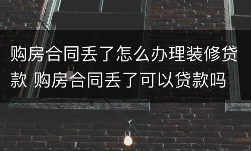 购房合同丢了怎么办理装修贷款 购房合同丢了可以贷款吗