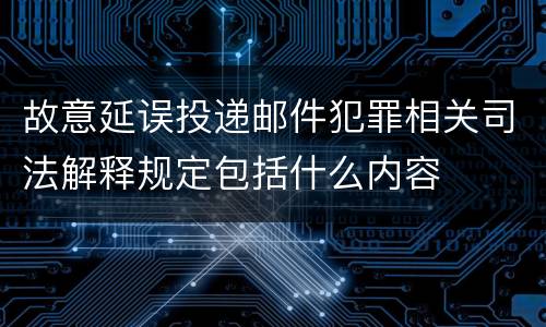 故意延误投递邮件犯罪相关司法解释规定包括什么内容