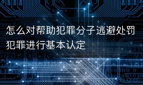 怎么对帮助犯罪分子逃避处罚犯罪进行基本认定