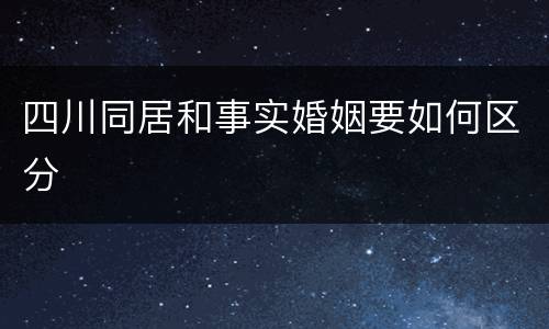 四川同居和事实婚姻要如何区分