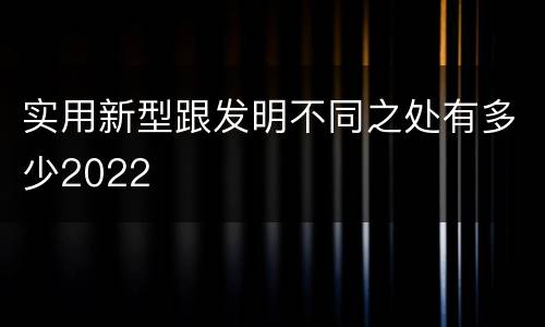 实用新型跟发明不同之处有多少2022