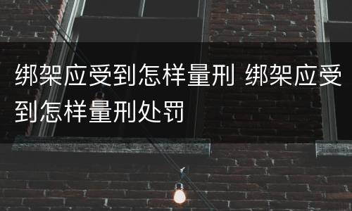 绑架应受到怎样量刑 绑架应受到怎样量刑处罚