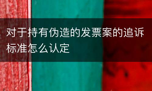 对于持有伪造的发票案的追诉标准怎么认定