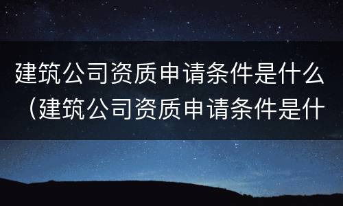 建筑公司资质申请条件是什么（建筑公司资质申请条件是什么意思）