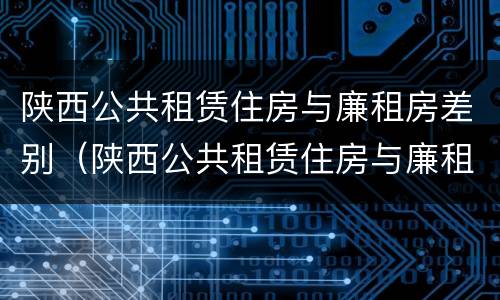 陕西公共租赁住房与廉租房差别（陕西公共租赁住房与廉租房差别有多大）