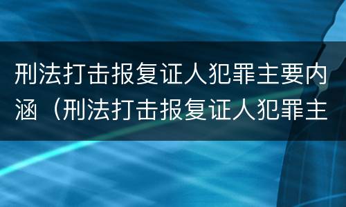 刑法打击报复证人犯罪主要内涵（刑法打击报复证人犯罪主要内涵是什么）