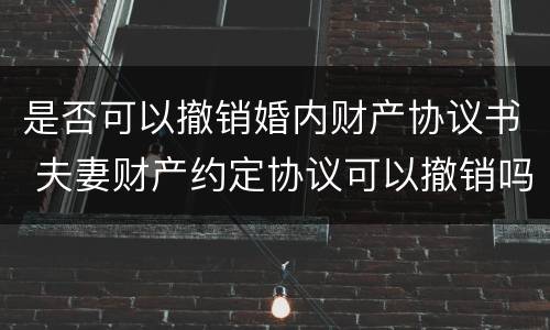 是否可以撤销婚内财产协议书 夫妻财产约定协议可以撤销吗