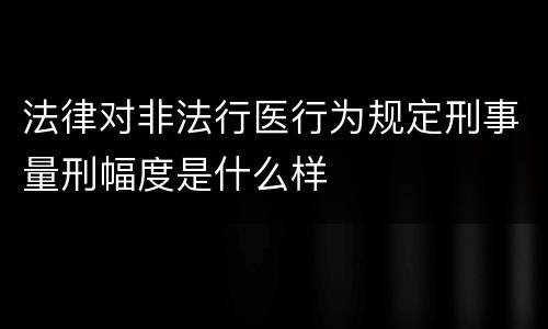 法律对非法行医行为规定刑事量刑幅度是什么样