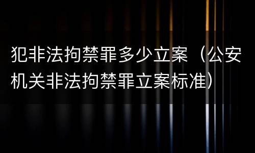 犯非法拘禁罪多少立案（公安机关非法拘禁罪立案标准）