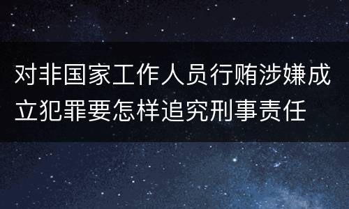 对非国家工作人员行贿涉嫌成立犯罪要怎样追究刑事责任