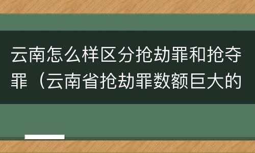 云南怎么样区分抢劫罪和抢夺罪（云南省抢劫罪数额巨大的标准）