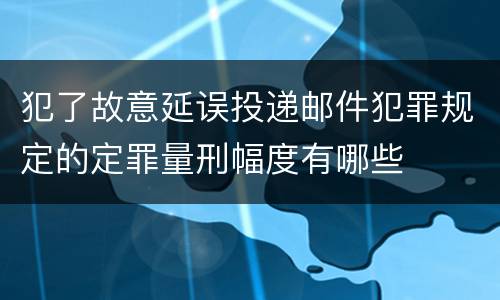 犯了故意延误投递邮件犯罪规定的定罪量刑幅度有哪些